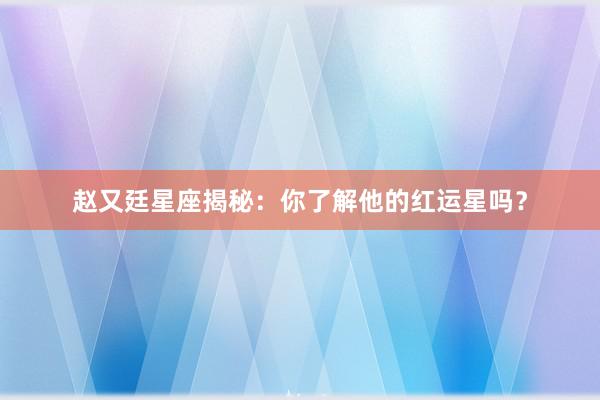 赵又廷星座揭秘：你了解他的红运星吗？