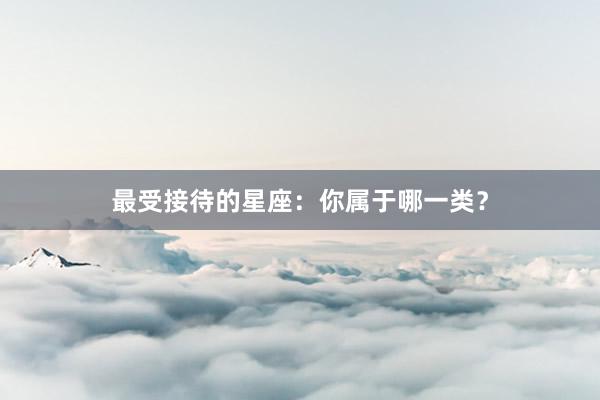 最受接待的星座:你属于哪一类?