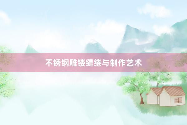 不锈钢雕镂缱绻与制作艺术