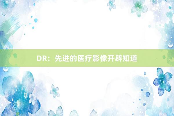 DR：先进的医疗影像开辟知道