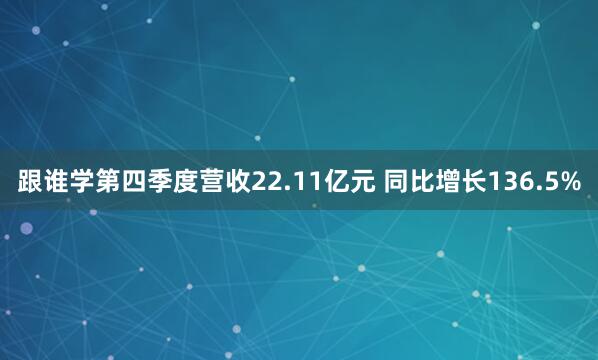 跟谁学第四季度营收22.11亿元 同比增长136.5%