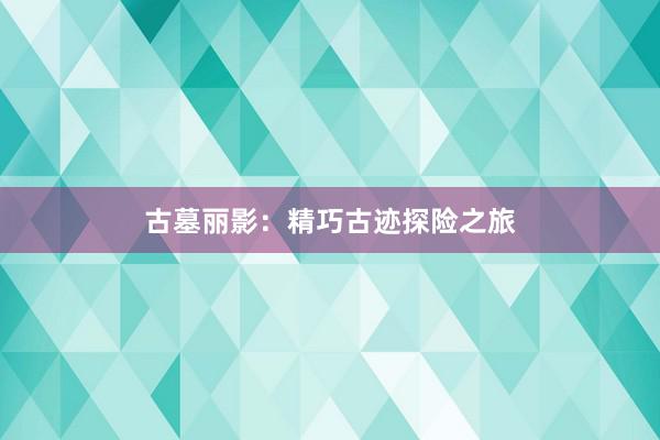 古墓丽影：精巧古迹探险之旅