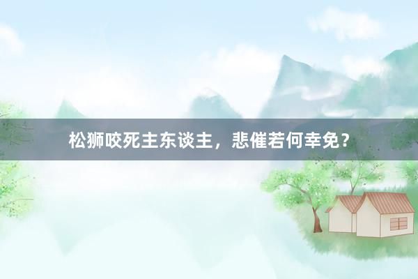 松狮咬死主东谈主，悲催若何幸免？